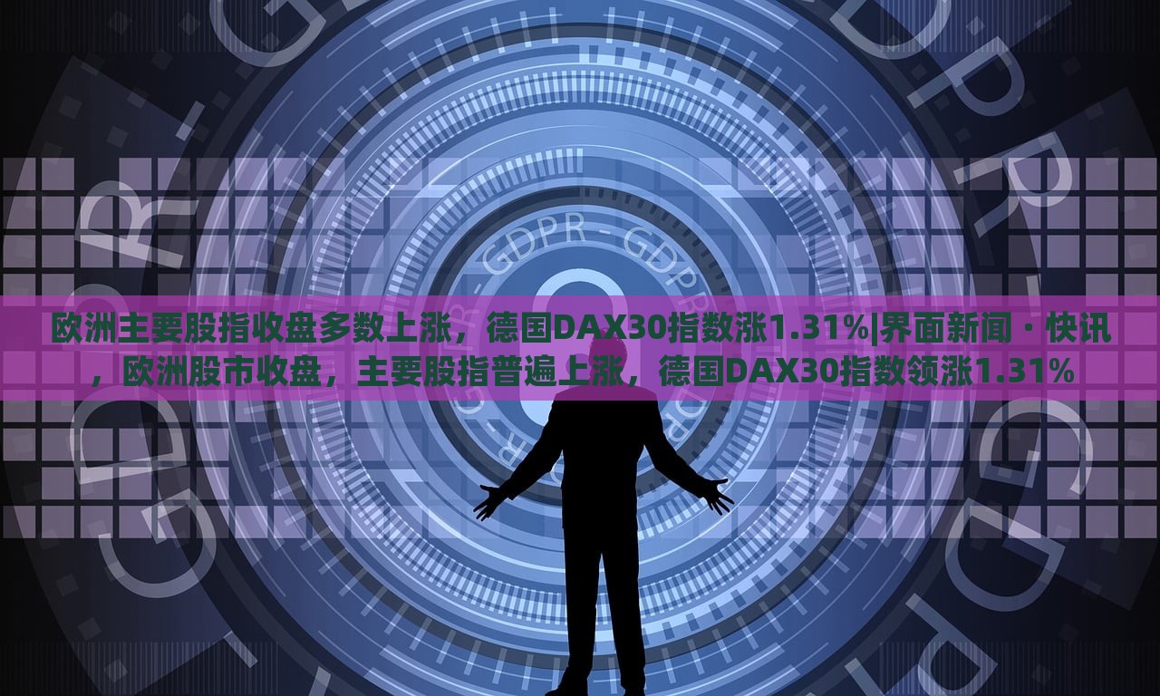 欧洲主要股指收盘多数上涨，德国DAX30指数涨1.31%|界面新闻 · 快讯，欧洲股市收盘，主要股指普遍上涨，德国DAX30指数领涨1.31%