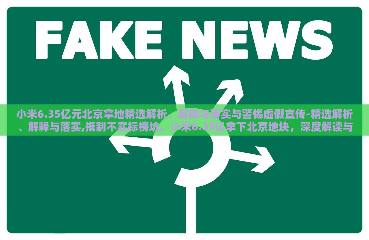 小米6.35亿元北京拿地精选解析、解释与落实与警惕虚假宣传-精选解析、解释与落实,抵制不实标榜坑，小米6.35亿拿下北京地块，深度解读与风险警示