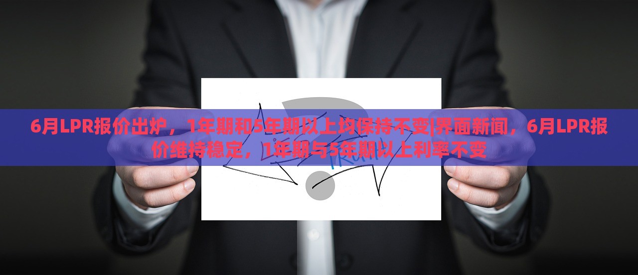 6月LPR报价出炉，1年期和5年期以上均保持不变|界面新闻，6月LPR报价维持稳定，1年期与5年期以上利率不变