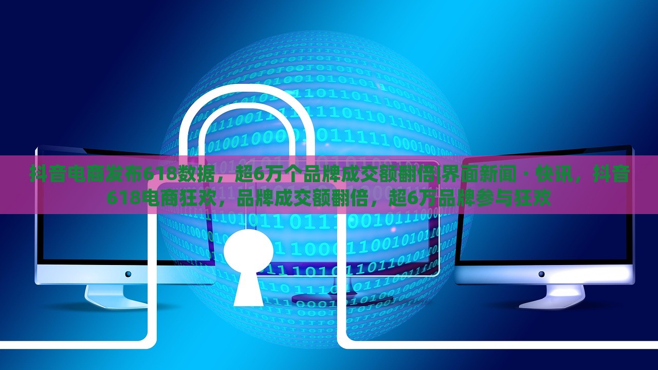抖音电商发布618数据，超6万个品牌成交额翻倍|界面新闻 · 快讯，抖音618电商狂欢，品牌成交额翻倍，超6万品牌参与狂欢