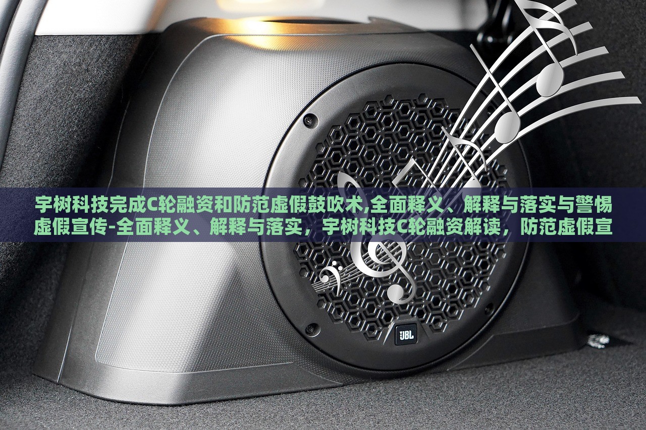 宇树科技完成C轮融资和防范虚假鼓吹术,全面释义、解释与落实与警惕虚假宣传-全面释义、解释与落实，宇树科技C轮融资解读，防范虚假宣传，全面解析与警惕措施