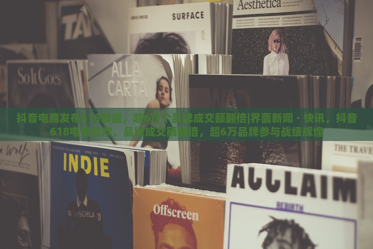 抖音电商发布618数据，超6万个品牌成交额翻倍|界面新闻 · 快讯，抖音618电商狂欢，品牌成交额翻倍，超6万品牌参与战绩辉煌
