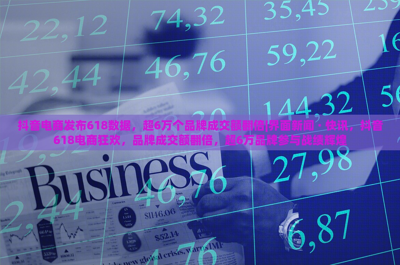 抖音电商发布618数据，超6万个品牌成交额翻倍|界面新闻 · 快讯，抖音618电商狂欢，品牌成交额翻倍，超6万品牌参与战绩辉煌