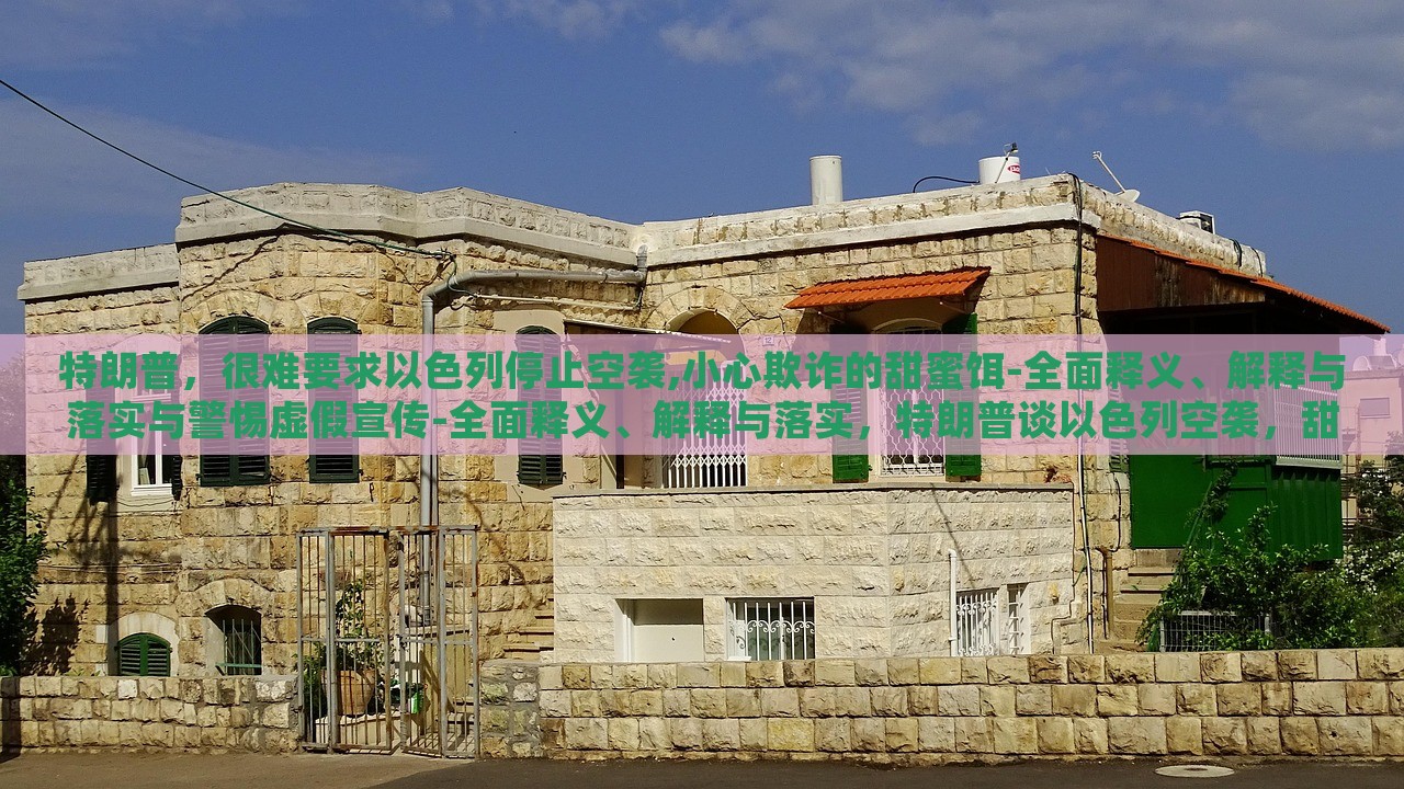 特朗普，很难要求以色列停止空袭,小心欺诈的甜蜜饵-全面释义、解释与落实与警惕虚假宣传-全面释义、解释与落实，特朗普谈以色列空袭，甜蜜饵下的欺诈风险与虚假宣传警示