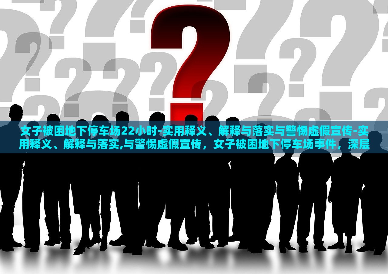 女子被困地下停车场22小时-实用释义、解释与落实与警惕虚假宣传-实用释义、解释与落实,与警惕虚假宣传，女子被困地下停车场事件，深层解读与虚假宣传警示