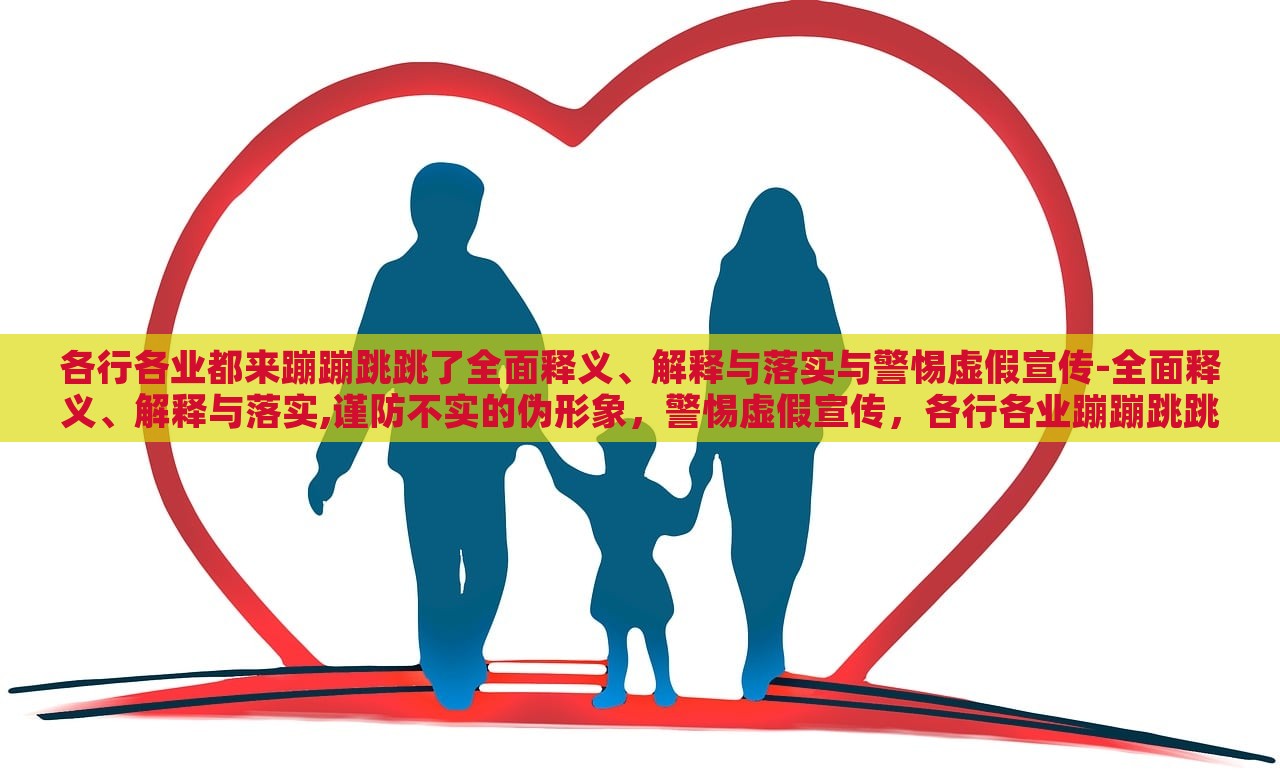 各行各业都来蹦蹦跳跳了全面释义、解释与落实与警惕虚假宣传-全面释义、解释与落实,谨防不实的伪形象，警惕虚假宣传，各行各业蹦蹦跳跳现象的全面解析与应对策略