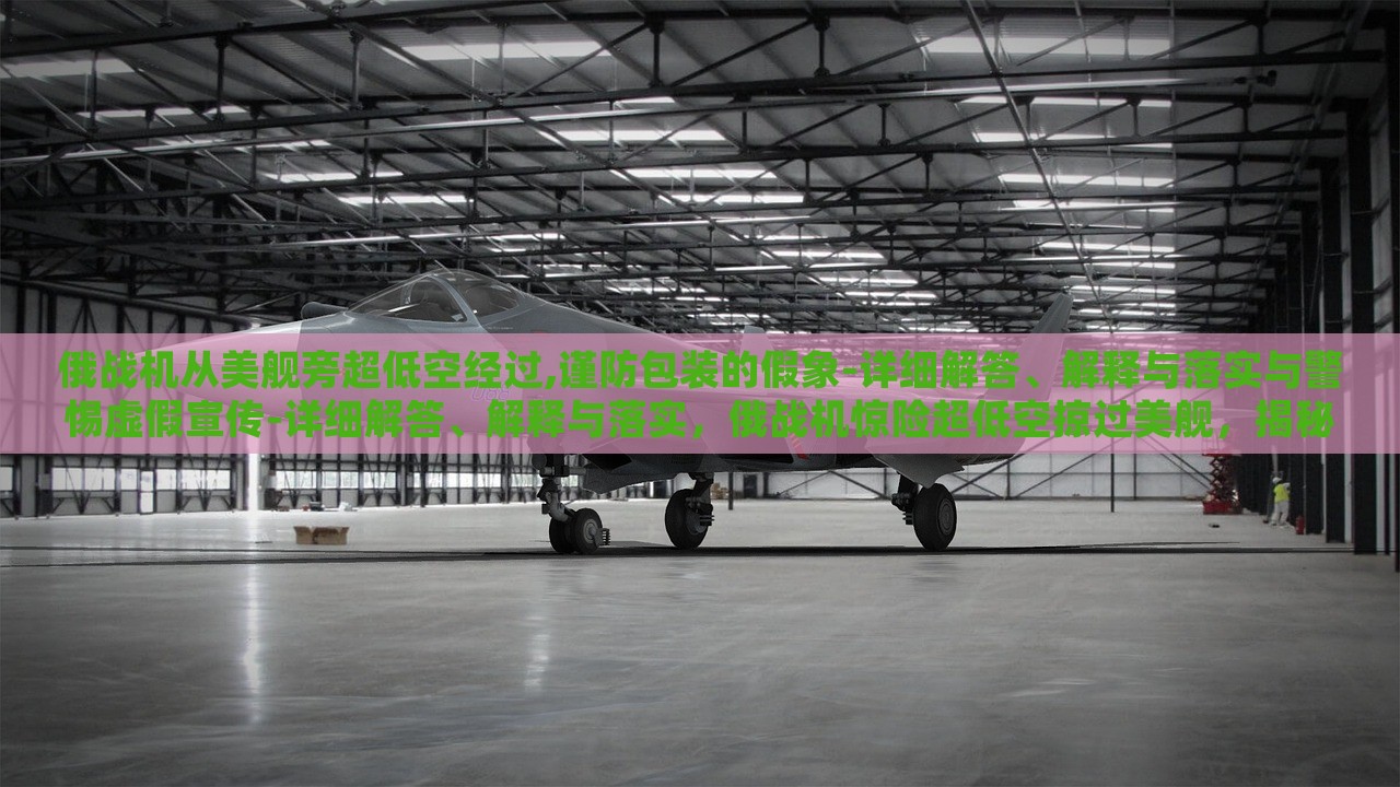 俄战机从美舰旁超低空经过,谨防包装的假象-详细解答、解释与落实与警惕虚假宣传-详细解答、解释与落实，俄战机惊险超低空掠过美舰，揭秘真相与防范虚假宣传