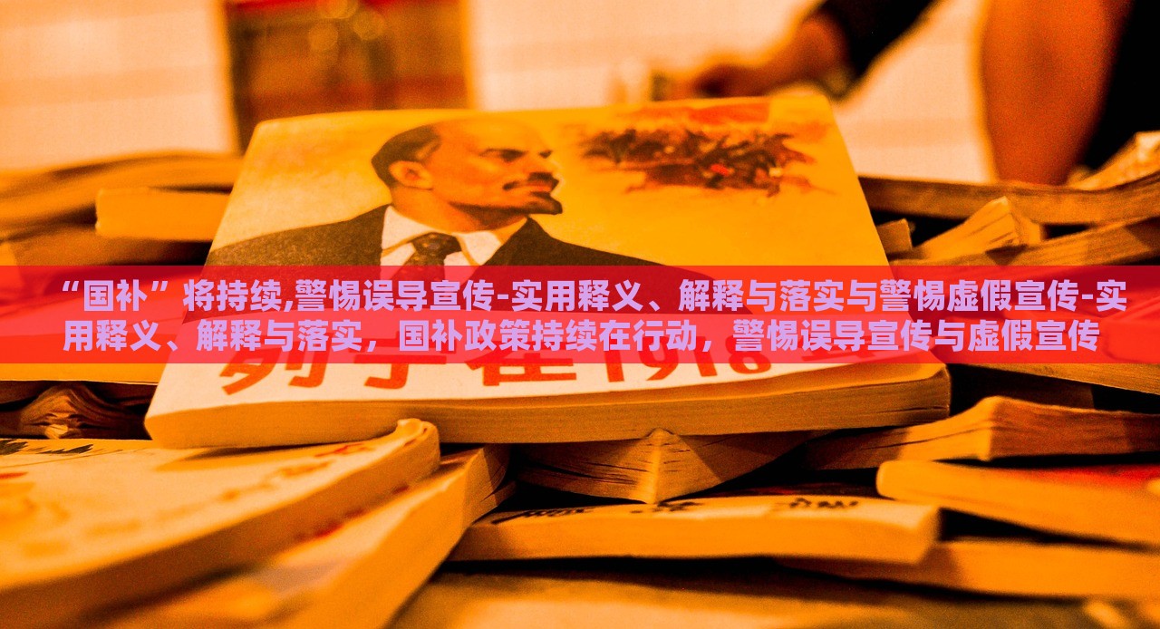 “国补”将持续,警惕误导宣传-实用释义、解释与落实与警惕虚假宣传-实用释义、解释与落实，国补政策持续在行动，警惕误导宣传与虚假宣传的实用指南