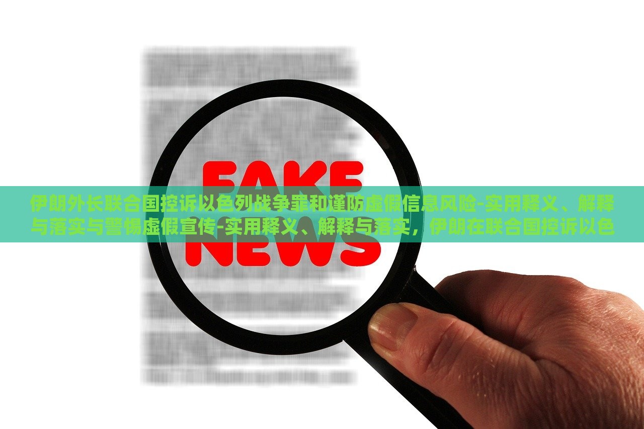 伊朗外长联合国控诉以色列战争罪和谨防虚假信息风险-实用释义、解释与落实与警惕虚假宣传-实用释义、解释与落实，伊朗在联合国控诉以色列战争罪与虚假信息风险，揭秘真相与应对策略