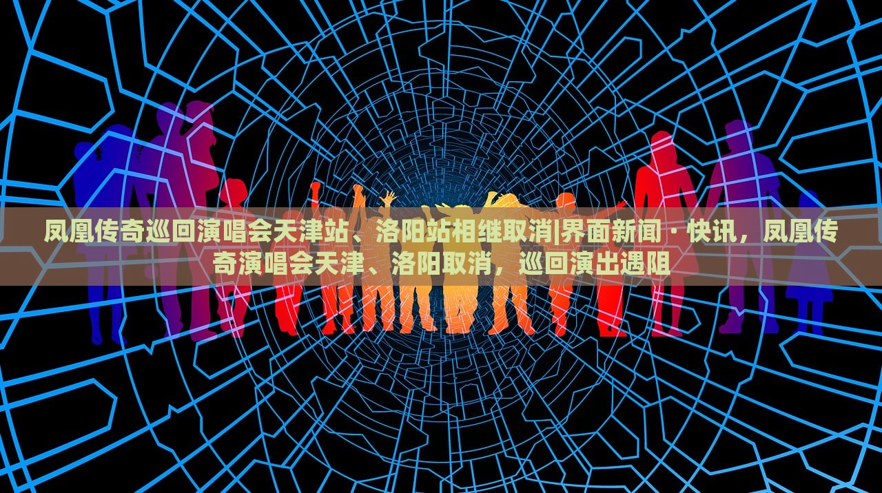 凤凰传奇巡回演唱会天津站、洛阳站相继取消|界面新闻 · 快讯，凤凰传奇演唱会天津、洛阳取消，巡回演出遇阻