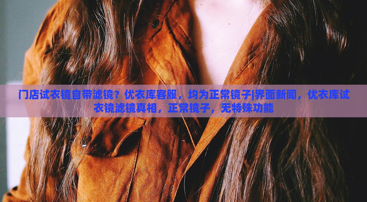 门店试衣镜自带滤镜？优衣库客服，均为正常镜子|界面新闻，优衣库试衣镜滤镜真相，正常镜子，无特殊功能