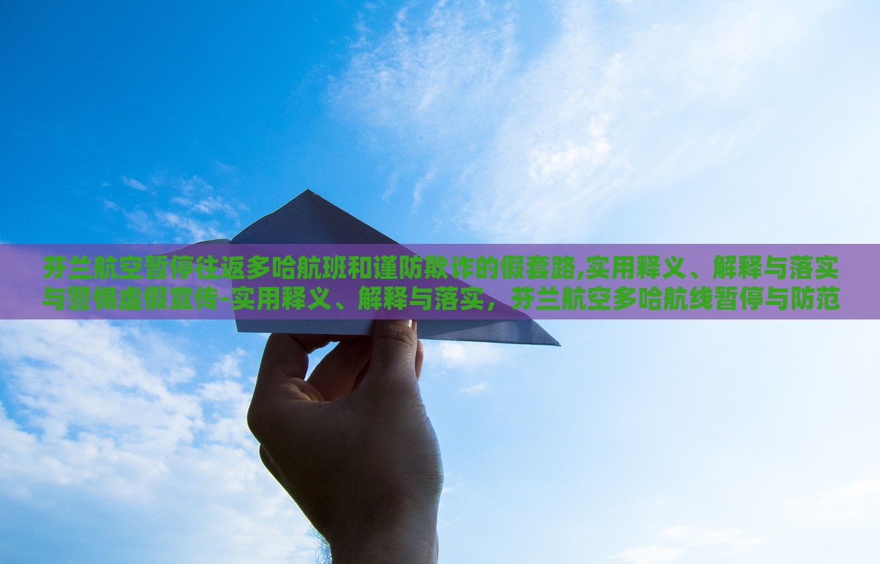 芬兰航空暂停往返多哈航班和谨防欺诈的假套路,实用释义、解释与落实与警惕虚假宣传-实用释义、解释与落实，芬兰航空多哈航线暂停与防范欺诈宣传陷阱，实用指南与警示