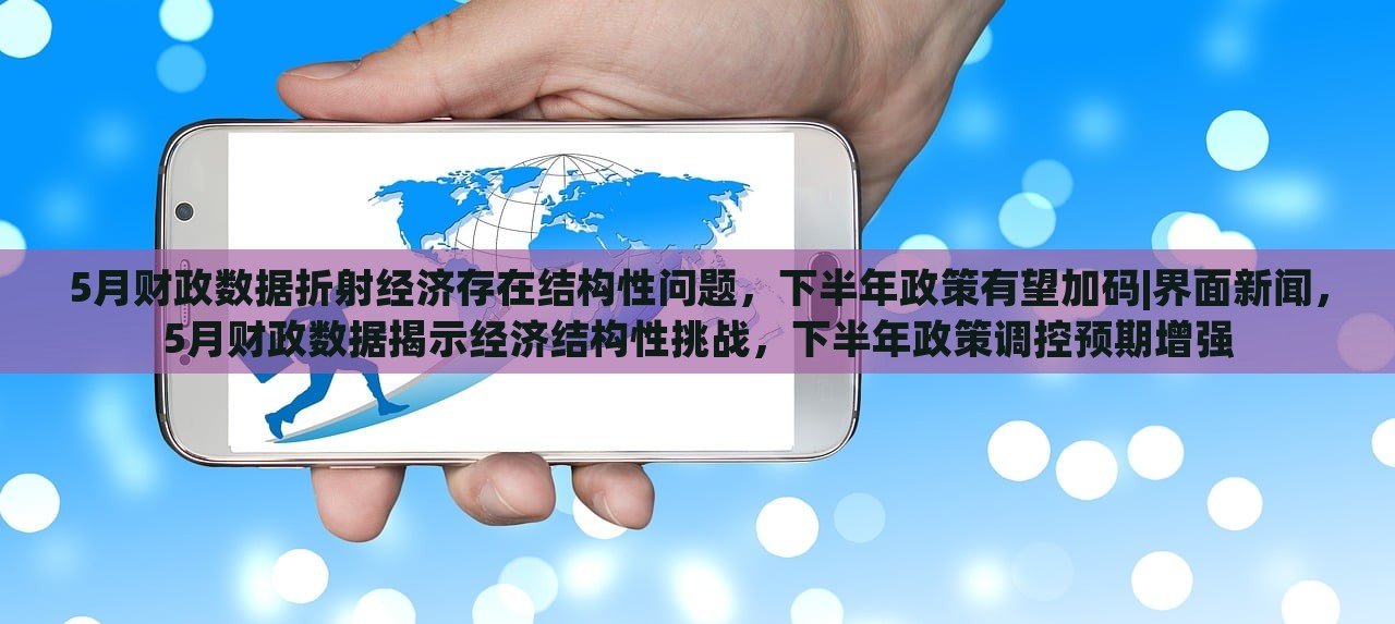 5月财政数据折射经济存在结构性问题，下半年政策有望加码|界面新闻，5月财政数据揭示经济结构性挑战，下半年政策调控预期增强