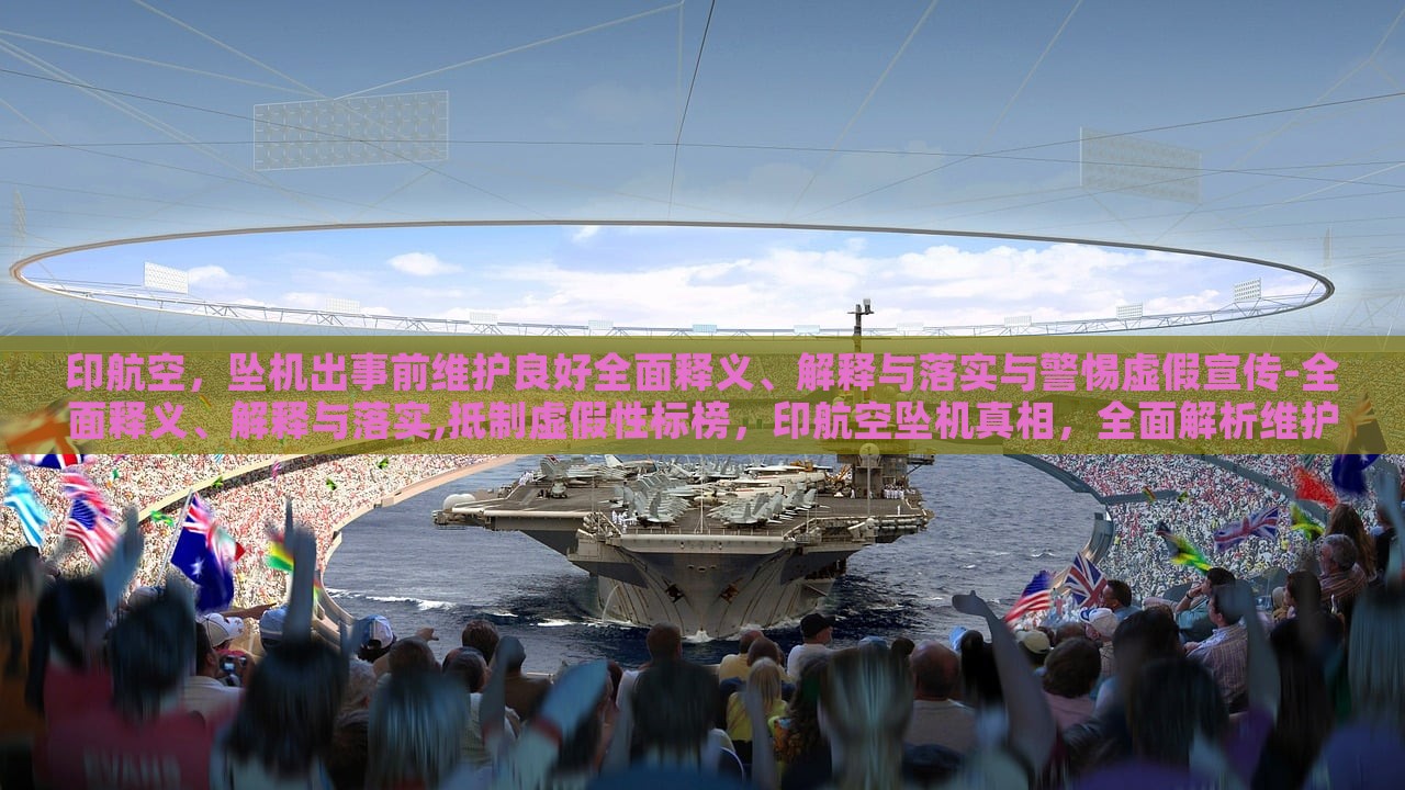 印航空，坠机出事前维护良好全面释义、解释与落实与警惕虚假宣传-全面释义、解释与落实,抵制虚假性标榜，印航空坠机真相，全面解析维护情况与抵制虚假宣传