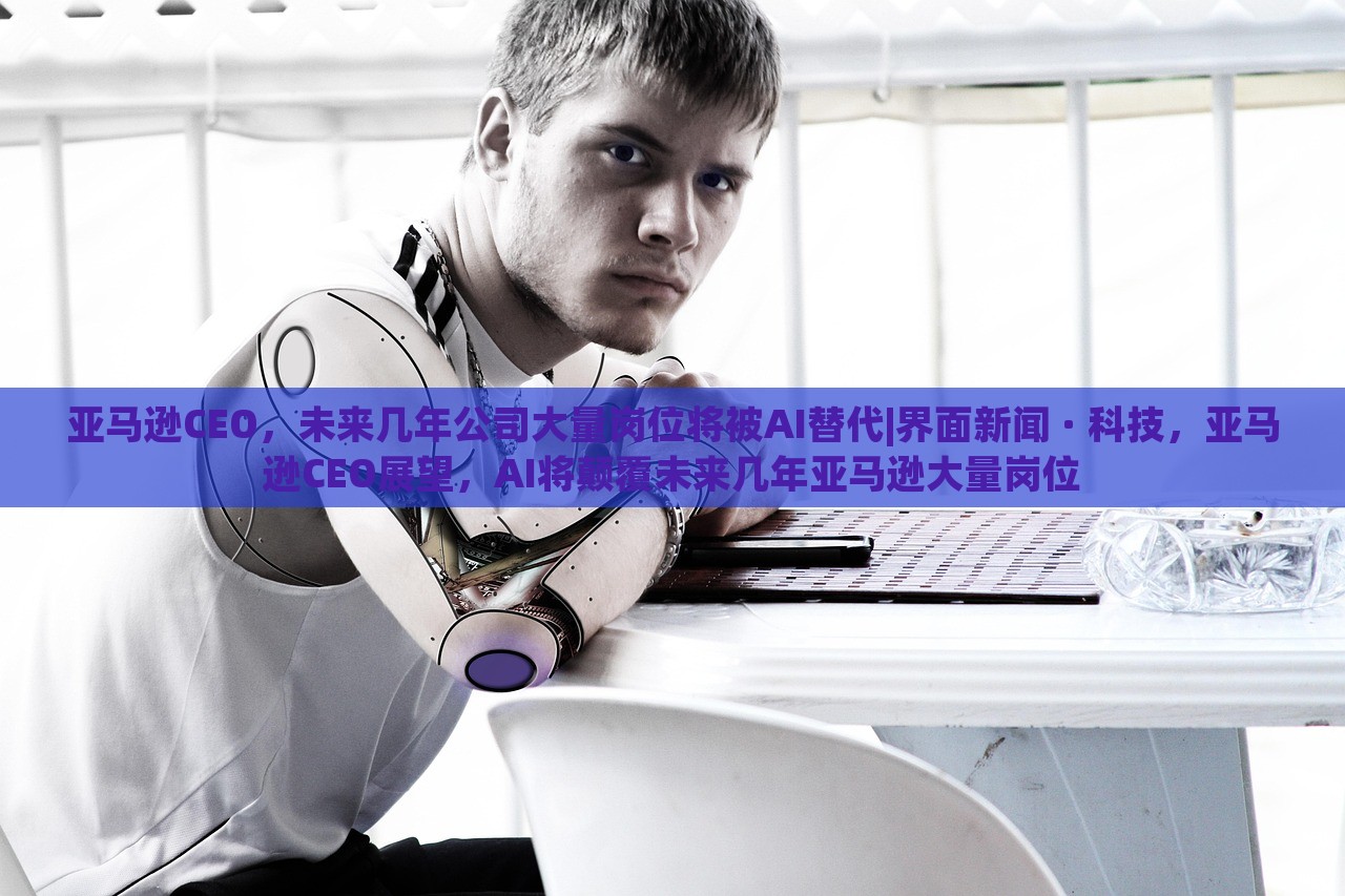 亚马逊CEO，未来几年公司大量岗位将被AI替代|界面新闻 · 科技，亚马逊CEO展望，AI将颠覆未来几年亚马逊大量岗位