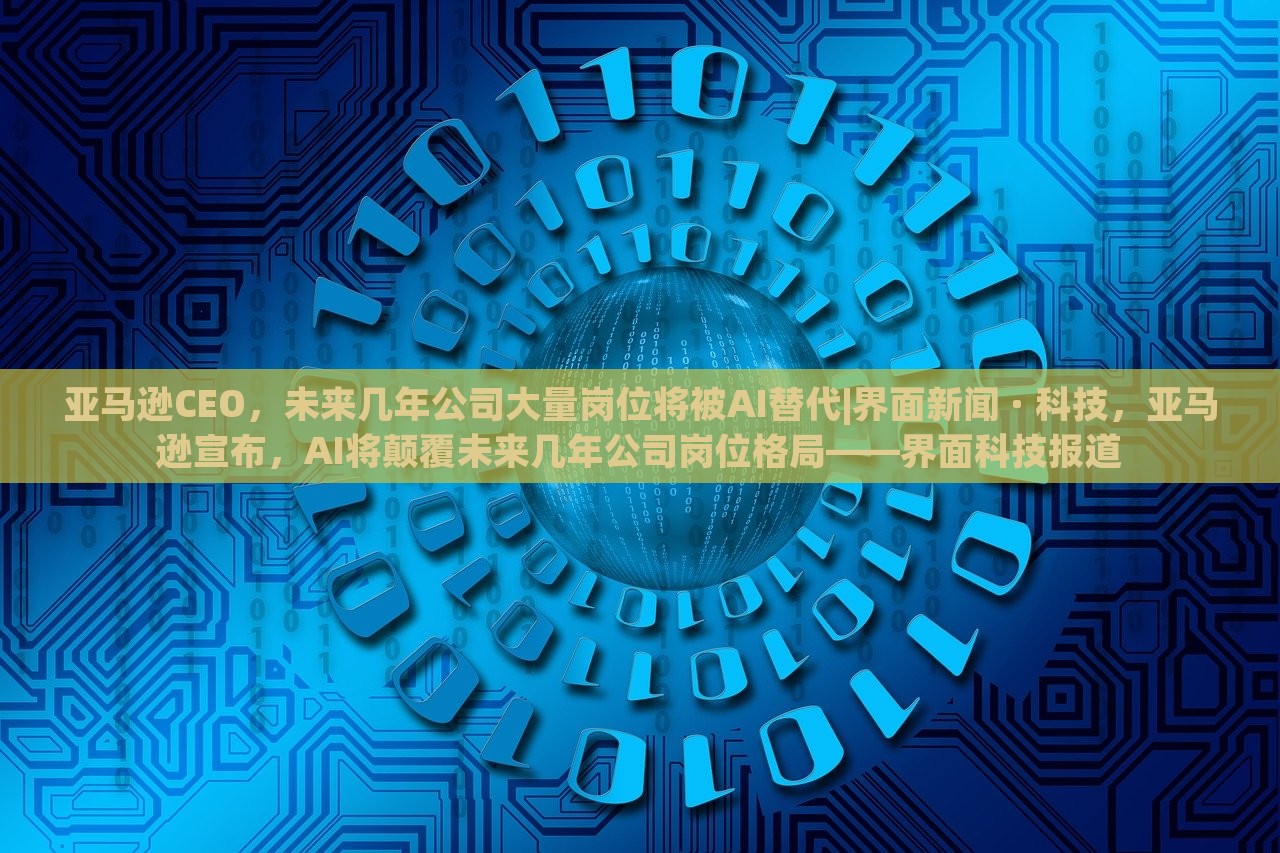亚马逊CEO，未来几年公司大量岗位将被AI替代|界面新闻 · 科技，亚马逊宣布，AI将颠覆未来几年公司岗位格局——界面科技报道