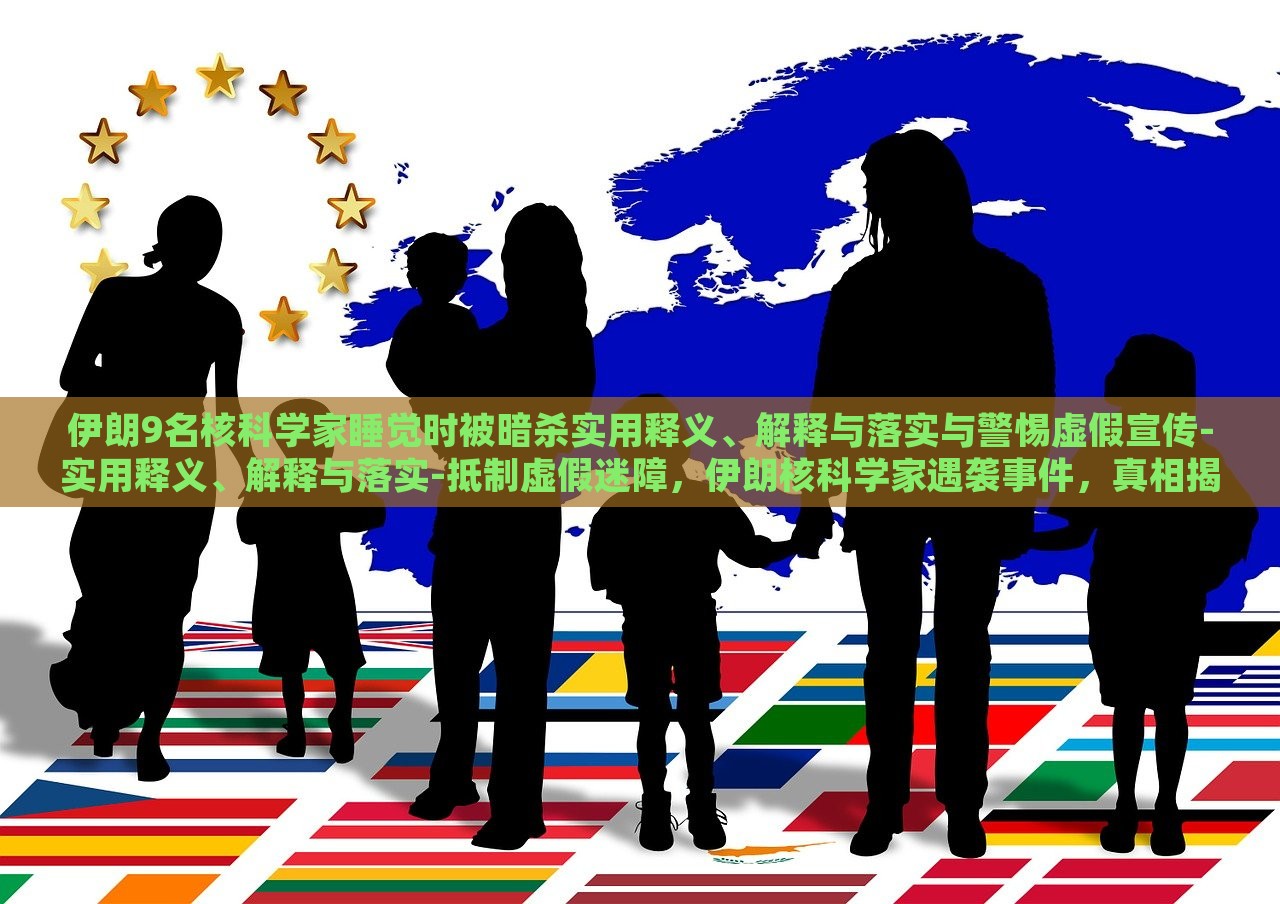 伊朗9名核科学家睡觉时被暗杀实用释义、解释与落实与警惕虚假宣传-实用释义、解释与落实-抵制虚假迷障，伊朗核科学家遇袭事件，真相揭秘与抵制虚假信息