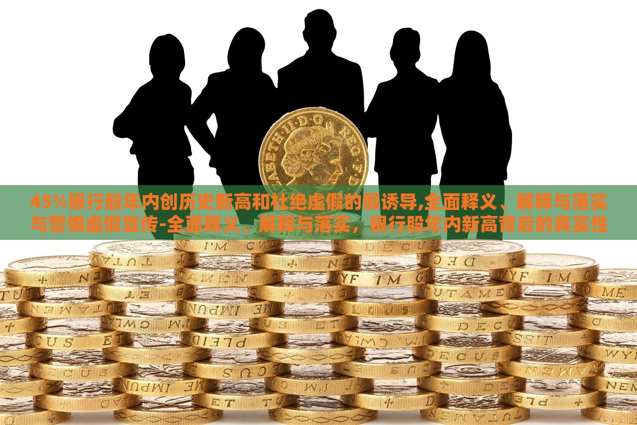 45%银行股年内创历史新高和杜绝虚假的假诱导,全面释义、解释与落实与警惕虚假宣传-全面释义、解释与落实，银行股年内新高背后的真实性与防范虚假宣传措施解析