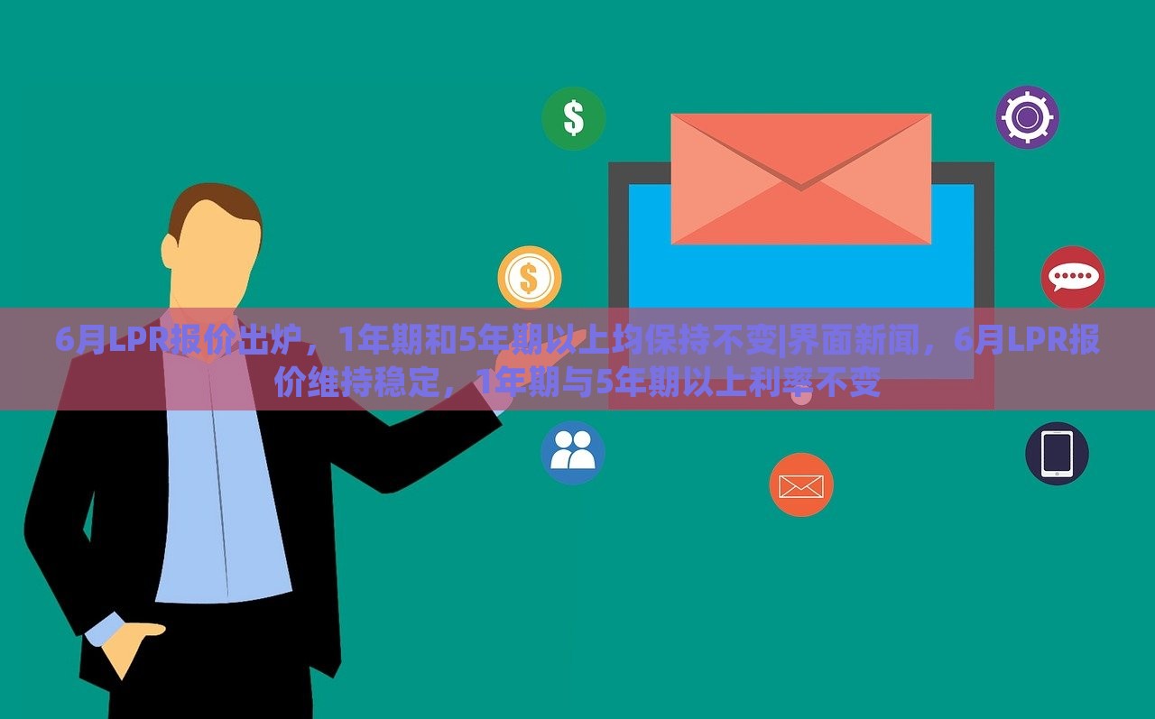 6月LPR报价出炉，1年期和5年期以上均保持不变|界面新闻，6月LPR报价维持稳定，1年期与5年期以上利率不变