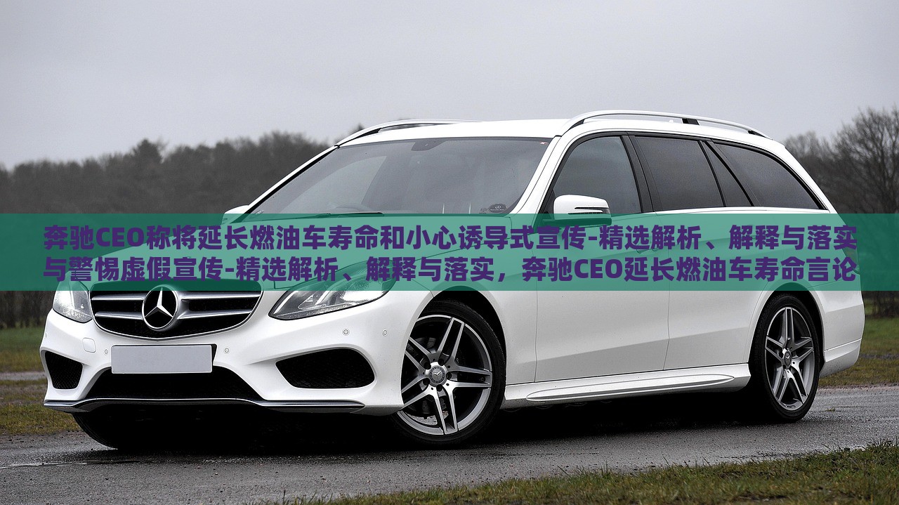 奔驰CEO称将延长燃油车寿命和小心诱导式宣传-精选解析、解释与落实与警惕虚假宣传-精选解析、解释与落实，奔驰CEO延长燃油车寿命言论解析，警惕诱导式宣传与虚假宣传风险