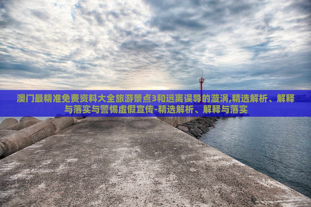 澳门最精准免费资料大全旅游景点3和远离误导的漩涡,精选解析、解释与落实与警惕虚假宣传-精选解析、解释与落实