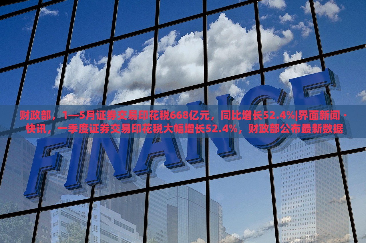 财政部，1—5月证券交易印花税668亿元，同比增长52.4%|界面新闻 · 快讯，一季度证券交易印花税大幅增长52.4%，财政部公布最新数据