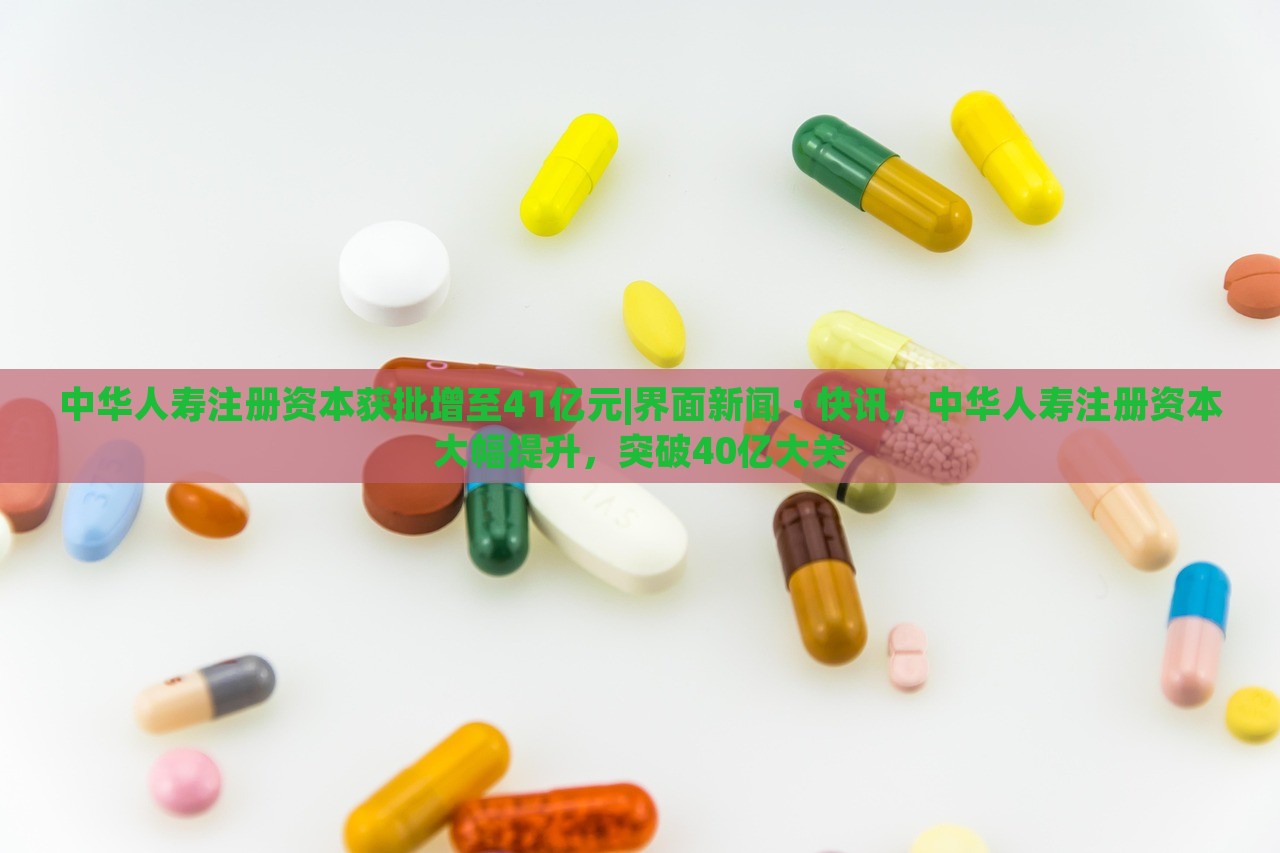 中华人寿注册资本获批增至41亿元|界面新闻 · 快讯，中华人寿注册资本大幅提升，突破40亿大关