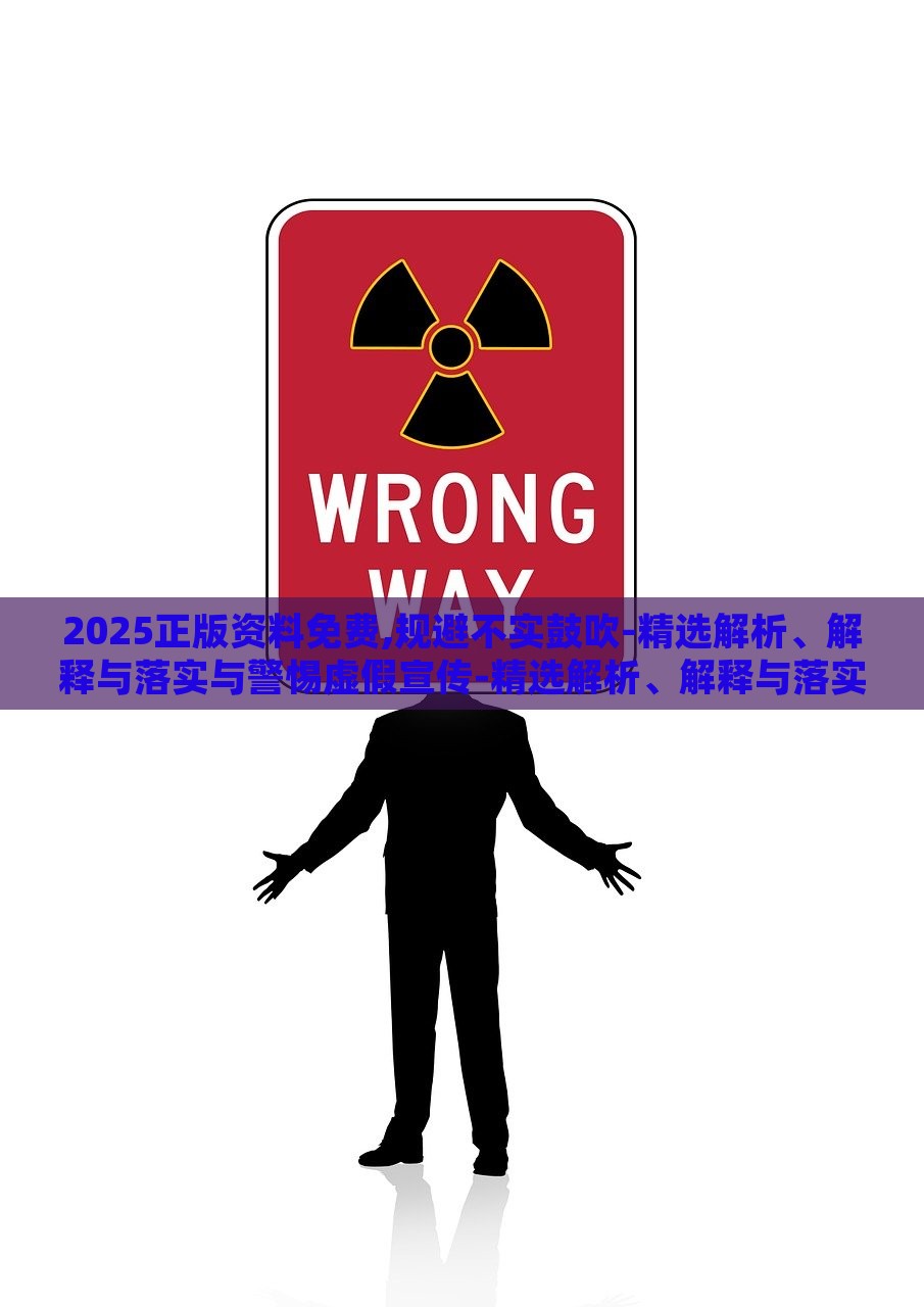 2025正版资料免费,规避不实鼓吹-精选解析、解释与落实与警惕虚假宣传-精选解析、解释与落实，2025正版资料免费指南，精准解析与虚假宣传警示