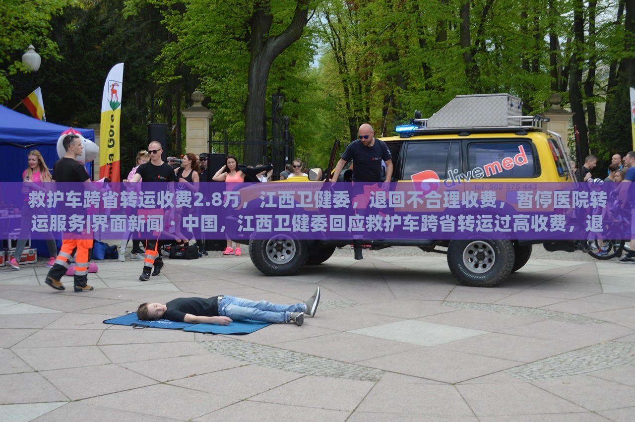 救护车跨省转运收费2.8万，江西卫健委，退回不合理收费，暂停医院转运服务|界面新闻 · 中国，江西卫健委回应救护车跨省转运过高收费，退费并暂停相关医院转运服务