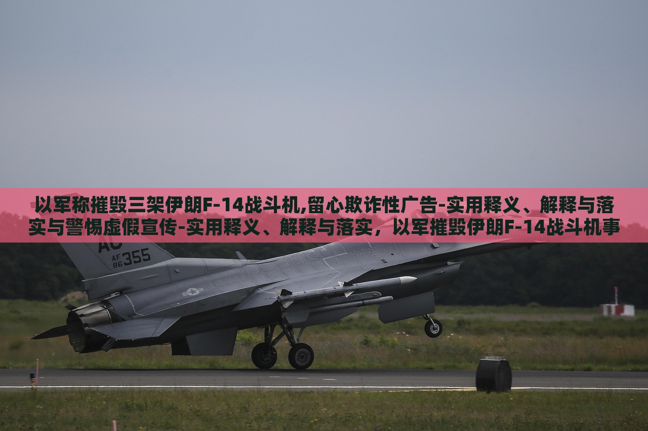 以军称摧毁三架伊朗F-14战斗机,留心欺诈性广告-实用释义、解释与落实与警惕虚假宣传-实用释义、解释与落实，以军摧毁伊朗F-14战斗机事件，揭露虚假宣传与欺诈广告的警示