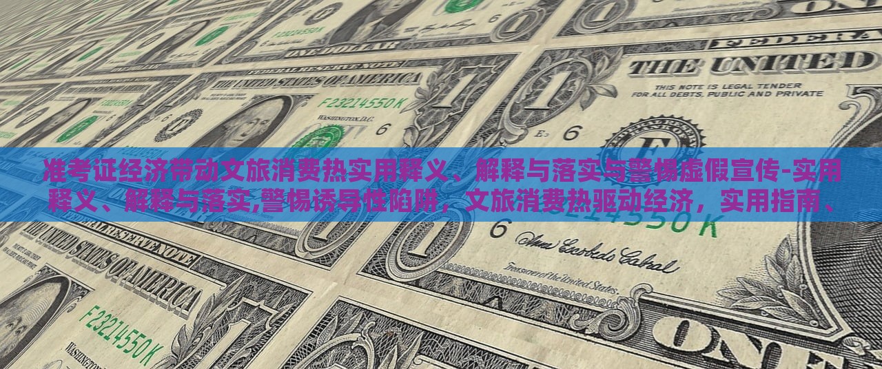 准考证经济带动文旅消费热实用释义、解释与落实与警惕虚假宣传-实用释义、解释与落实,警惕诱导性陷阱，文旅消费热驱动经济，实用指南、风险防范与虚假宣传警惕