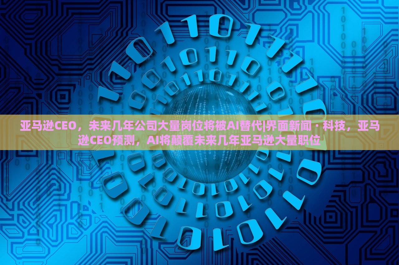 亚马逊CEO，未来几年公司大量岗位将被AI替代|界面新闻 · 科技，亚马逊CEO预测，AI将颠覆未来几年亚马逊大量职位