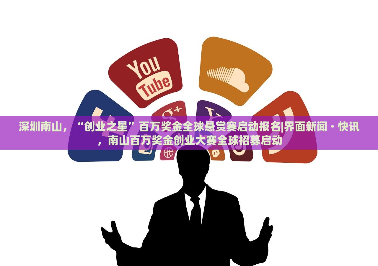 深圳南山，“创业之星”百万奖金全球悬赏赛启动报名|界面新闻 · 快讯，南山百万奖金创业大赛全球招募启动