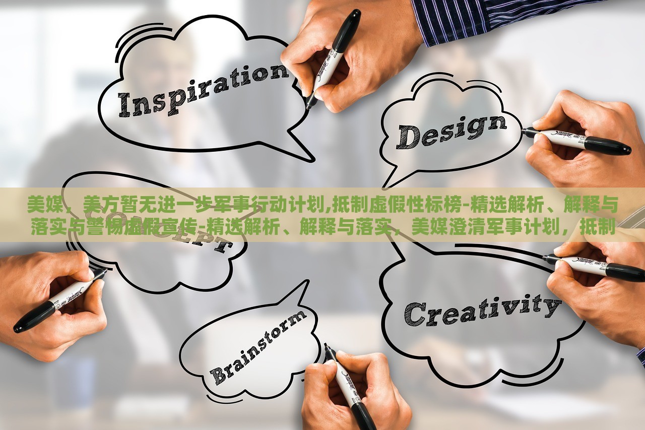 美媒，美方暂无进一步军事行动计划,抵制虚假性标榜-精选解析、解释与落实与警惕虚假宣传-精选解析、解释与落实，美媒澄清军事计划，抵制虚假宣传，真相与警惕解析