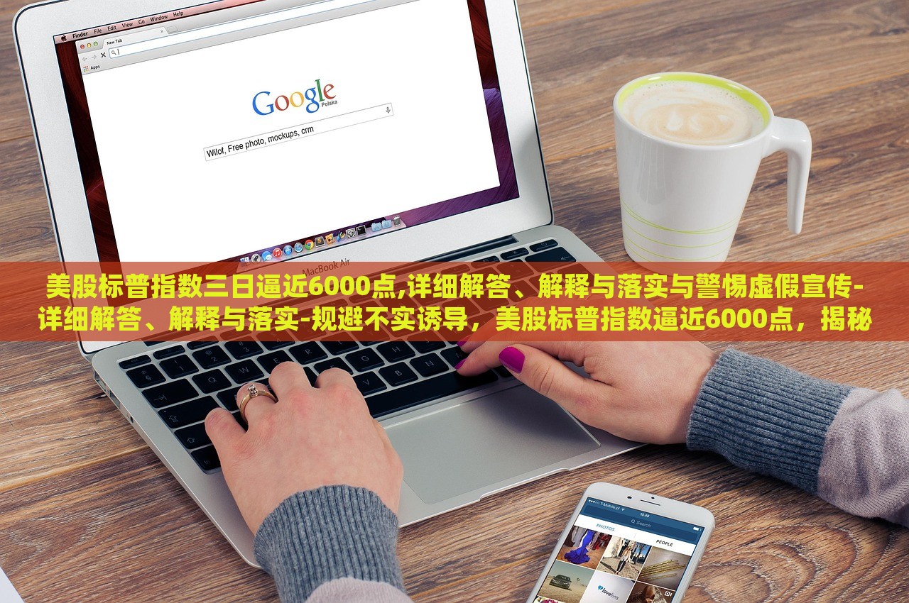 美股标普指数三日逼近6000点,详细解答、解释与落实与警惕虚假宣传-详细解答、解释与落实-规避不实诱导，美股标普指数逼近6000点，揭秘真相与防范误导