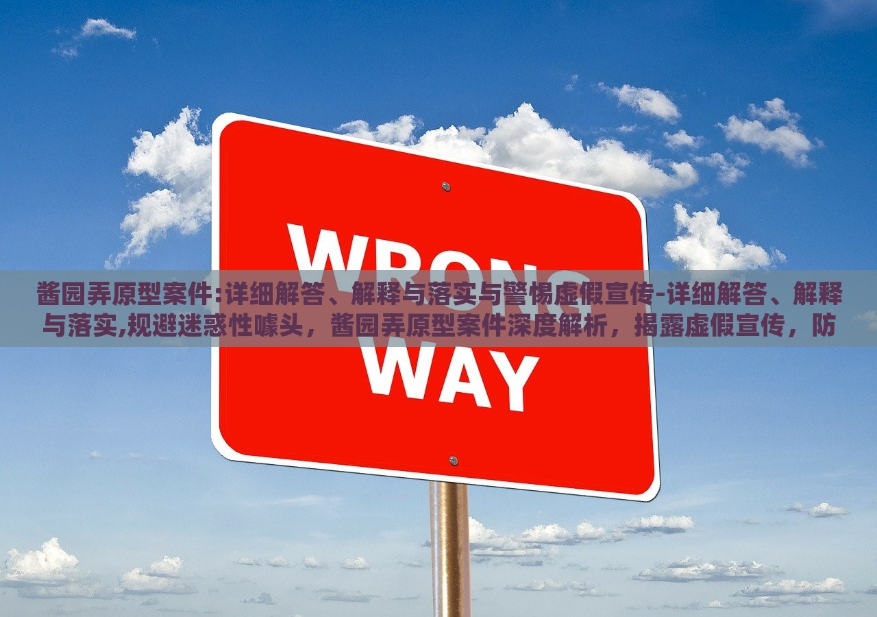 酱园弄原型案件:详细解答、解释与落实与警惕虚假宣传-详细解答、解释与落实,规避迷惑性噱头，酱园弄原型案件深度解析，揭露虚假宣传，防范误导性营销