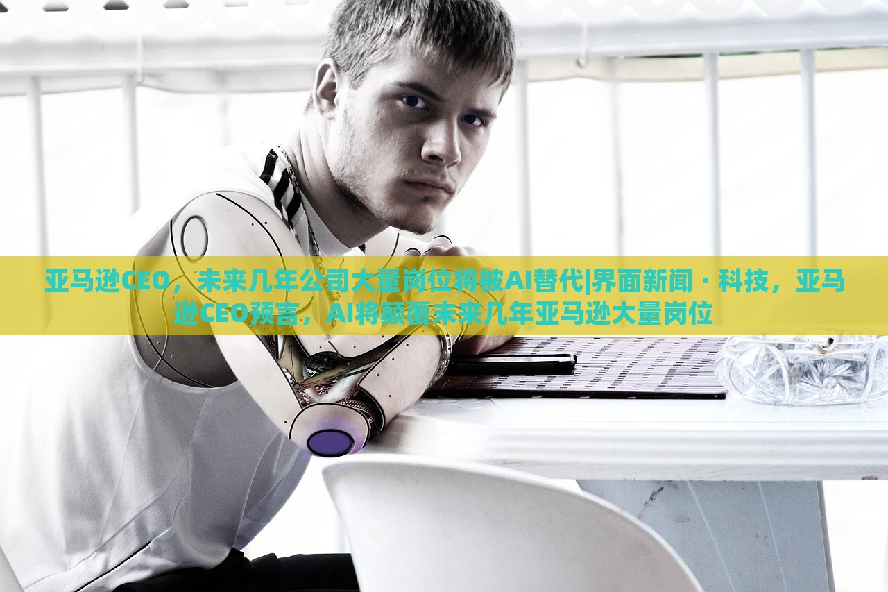 亚马逊CEO，未来几年公司大量岗位将被AI替代|界面新闻 · 科技，亚马逊CEO预言，AI将颠覆未来几年亚马逊大量岗位