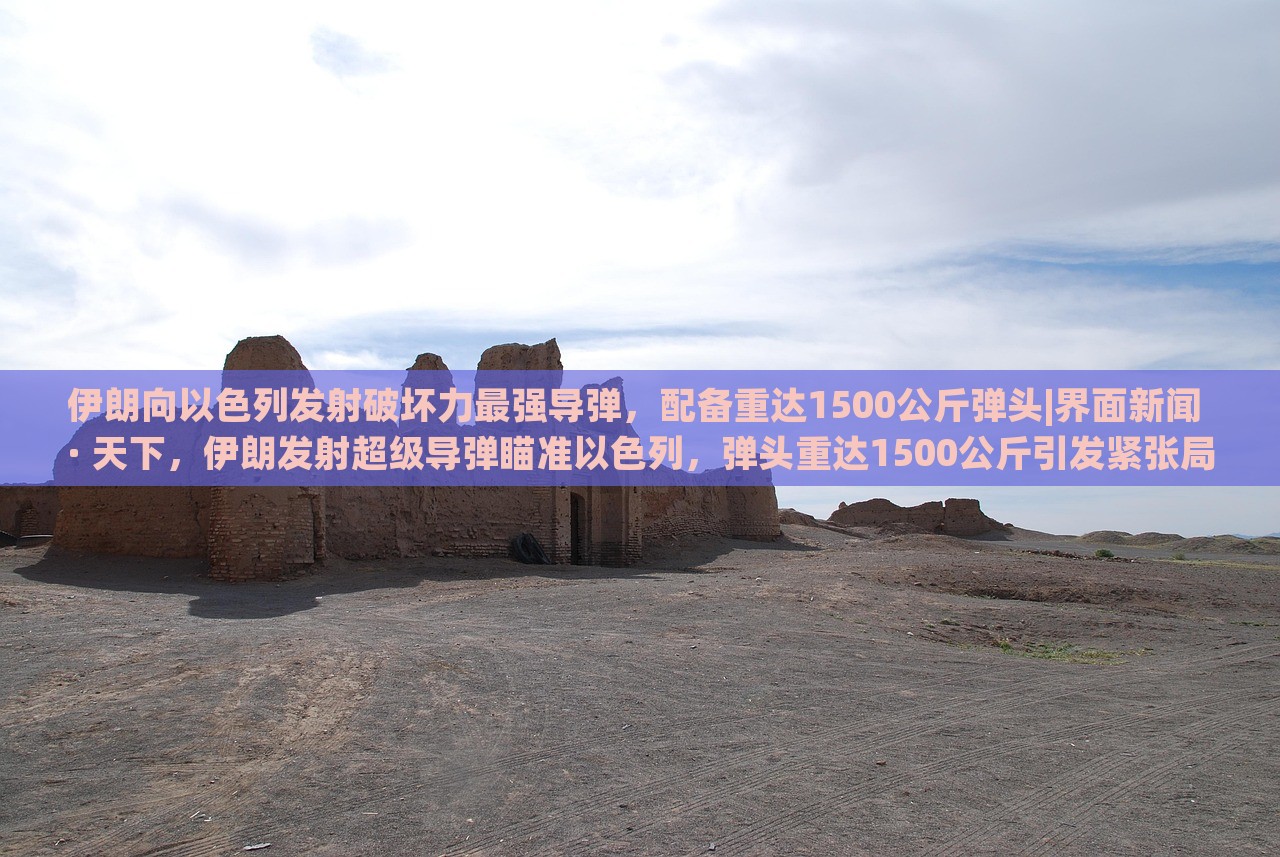 伊朗向以色列发射破坏力最强导弹，配备重达1500公斤弹头|界面新闻 · 天下，伊朗发射超级导弹瞄准以色列，弹头重达1500公斤引发紧张局势