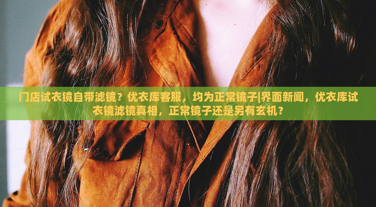 门店试衣镜自带滤镜？优衣库客服，均为正常镜子|界面新闻，优衣库试衣镜滤镜真相，正常镜子还是另有玄机？