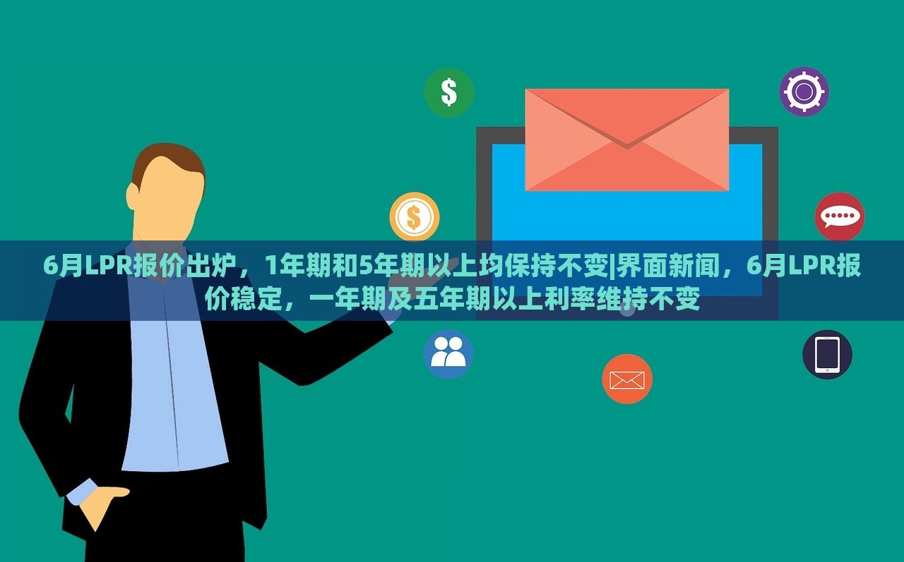 6月LPR报价出炉，1年期和5年期以上均保持不变|界面新闻，6月LPR报价稳定，一年期及五年期以上利率维持不变