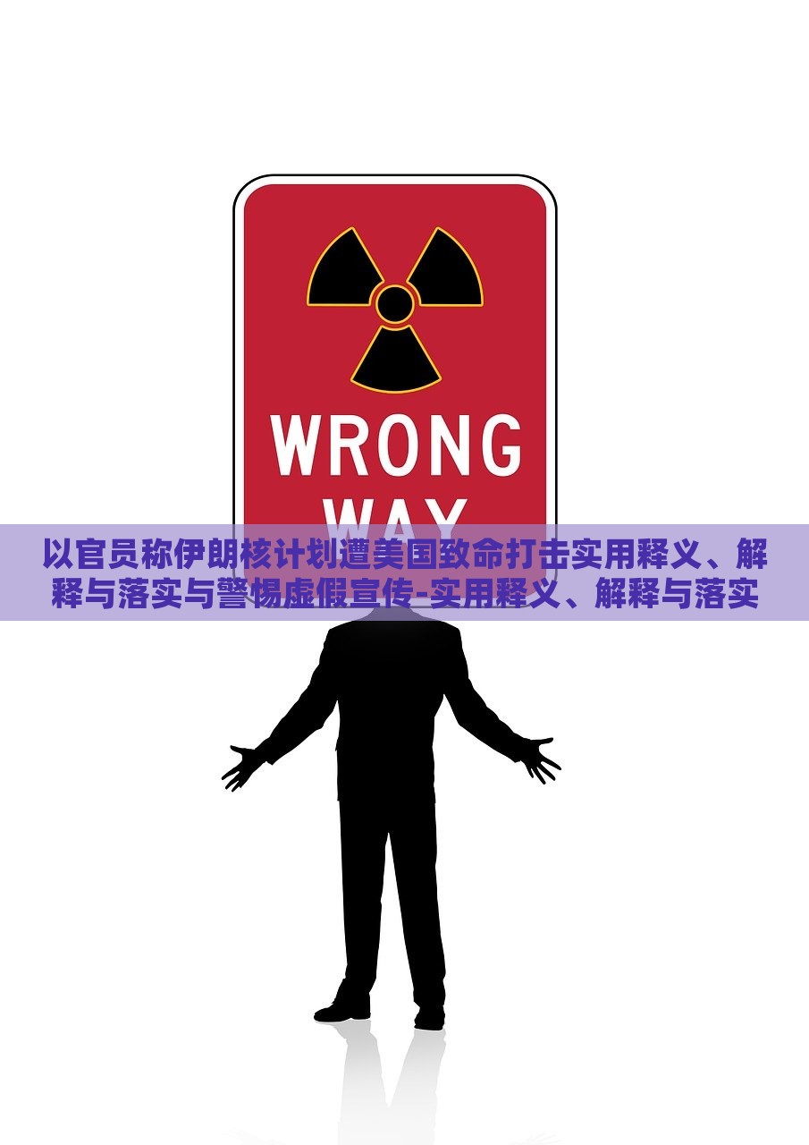 以官员称伊朗核计划遭美国致命打击实用释义、解释与落实与警惕虚假宣传-实用释义、解释与落实-小心不实的假承诺雷，揭秘伊朗核计划遭美打击真相，警惕虚假宣传与不实承诺