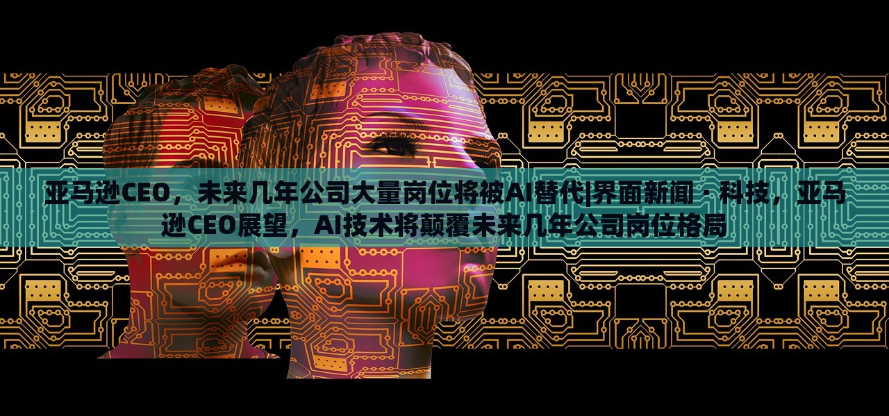 亚马逊CEO，未来几年公司大量岗位将被AI替代|界面新闻 · 科技，亚马逊CEO展望，AI技术将颠覆未来几年公司岗位格局