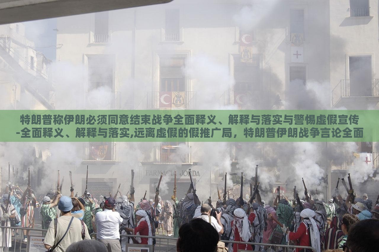 特朗普称伊朗必须同意结束战争全面释义、解释与落实与警惕虚假宣传-全面释义、解释与落实,远离虚假的假推广局，特朗普伊朗战争言论全面解读，警惕虚假宣传与误导