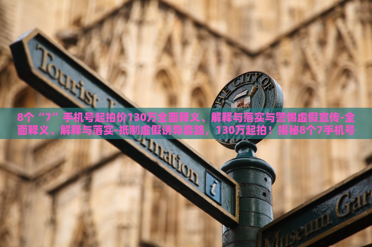 8个“7”手机号起拍价130万全面释义、解释与落实与警惕虚假宣传-全面释义、解释与落实-抵制虚假诱导套路，130万起拍！揭秘8个7手机号背后的真相与防骗指南