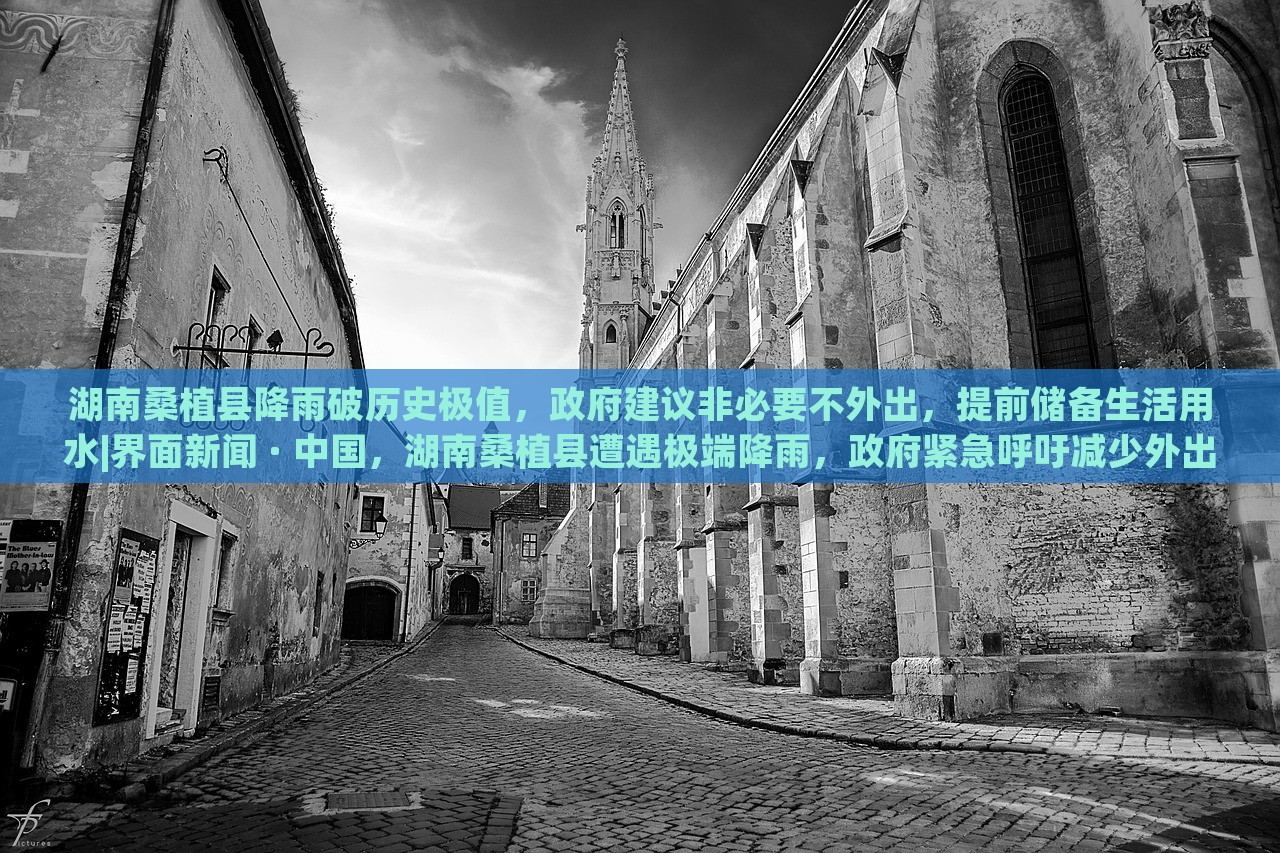湖南桑植县降雨破历史极值，政府建议非必要不外出，提前储备生活用水|界面新闻 · 中国，湖南桑植县遭遇极端降雨，政府紧急呼吁减少外出，确保生活用水储备