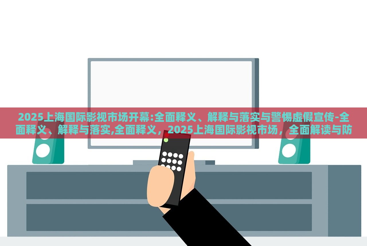2025上海国际影视市场开幕:全面释义、解释与落实与警惕虚假宣传-全面释义、解释与落实,全面释义，2025上海国际影视市场，全面解读与防范虚假宣传