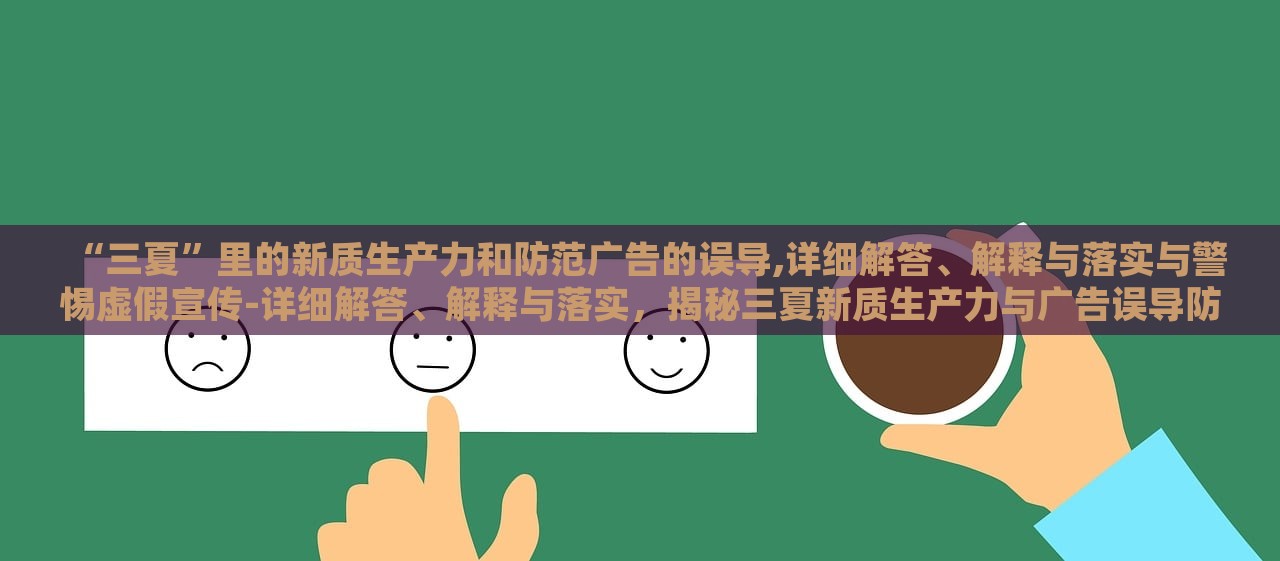 “三夏”里的新质生产力和防范广告的误导,详细解答、解释与落实与警惕虚假宣传-详细解答、解释与落实，揭秘三夏新质生产力与广告误导防范，详析与警惕