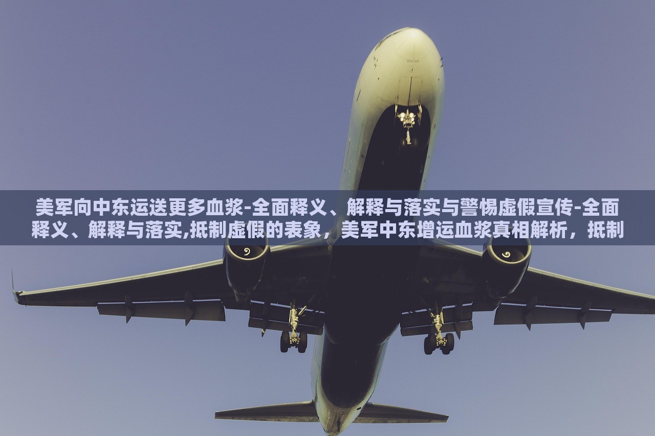 美军向中东运送更多血浆-全面释义、解释与落实与警惕虚假宣传-全面释义、解释与落实,抵制虚假的表象，美军中东增运血浆真相解析，抵制虚假宣传，揭秘真实行动