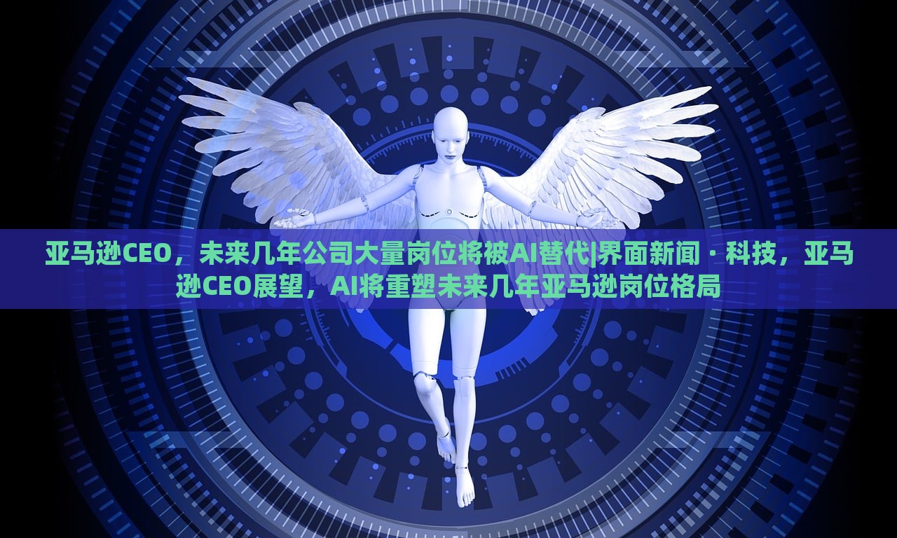 亚马逊CEO，未来几年公司大量岗位将被AI替代|界面新闻 · 科技，亚马逊CEO展望，AI将重塑未来几年亚马逊岗位格局