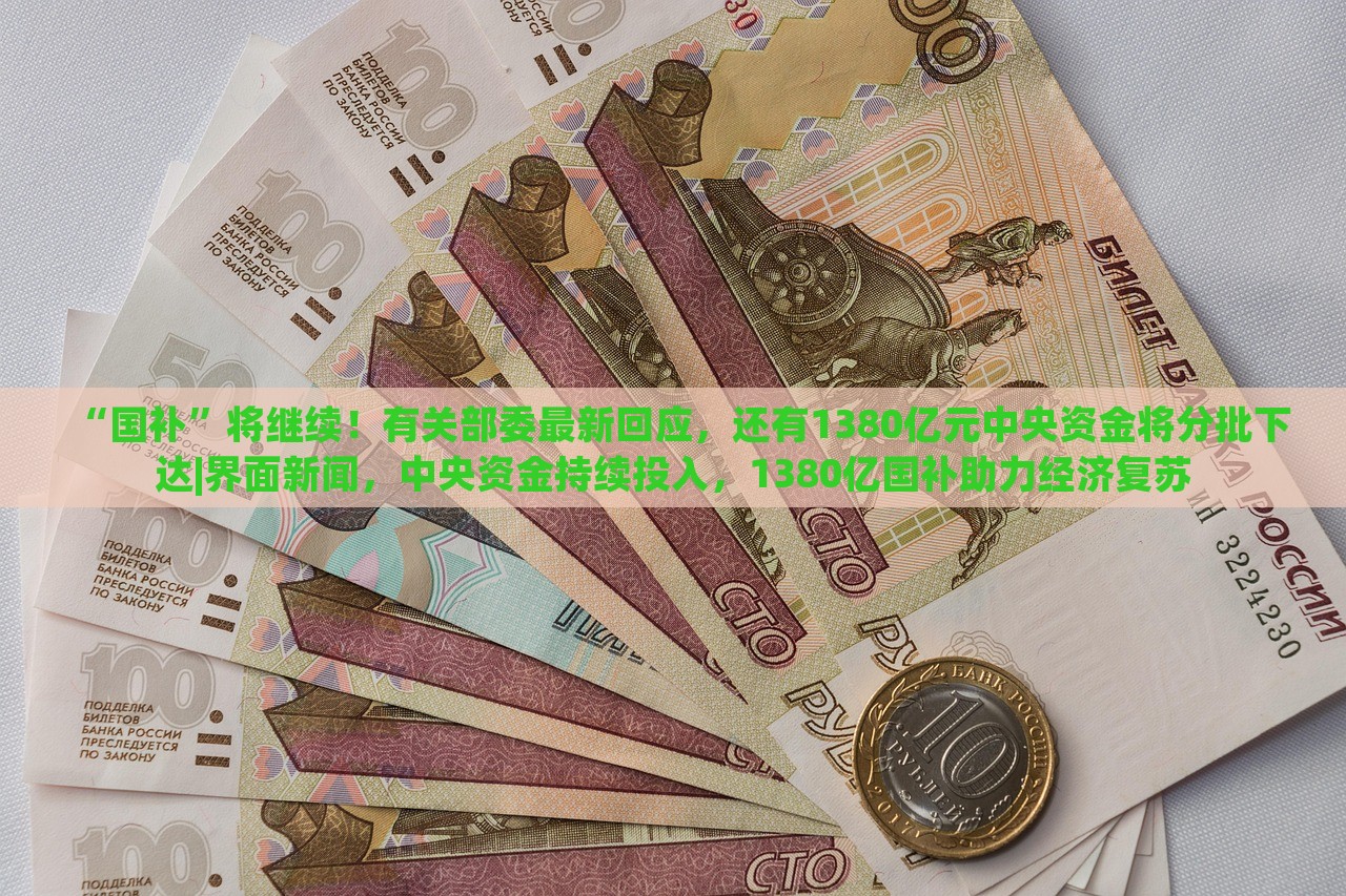 “国补”将继续！有关部委最新回应，还有1380亿元中央资金将分批下达|界面新闻，中央资金持续投入，1380亿国补助力经济复苏